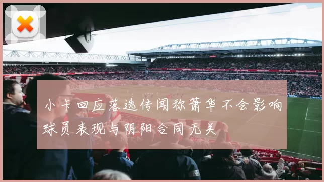 小卡回应落选传闻称萧华不会影响球员表现与阴阳合同无关