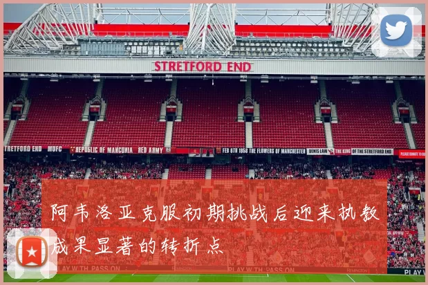 阿韦洛亚克服初期挑战后迎来执教成果显著的转折点