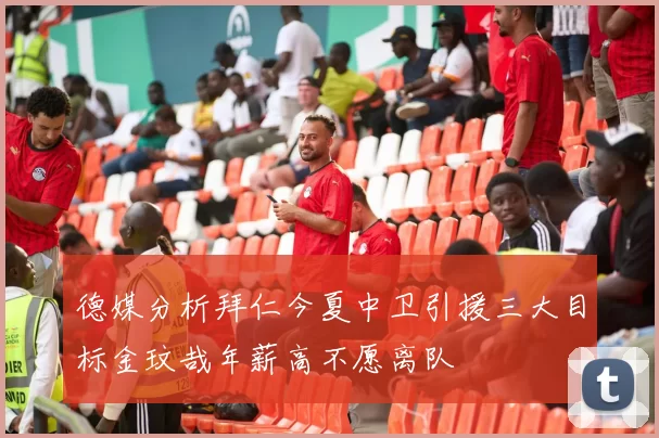 德媒分析拜仁今夏中卫引援三大目标金玟哉年薪高不愿离队