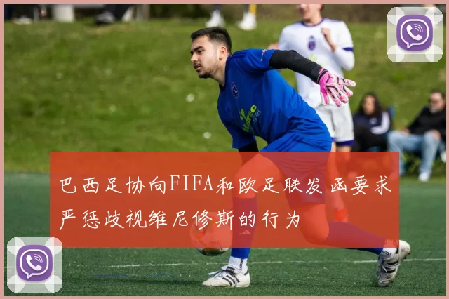 巴西足协向FIFA和欧足联发函要求严惩歧视维尼修斯的行为