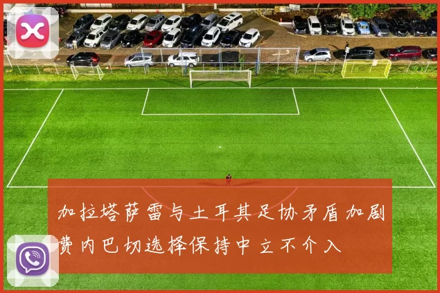 加拉塔萨雷与土耳其足协矛盾加剧费内巴切选择保持中立不介入
