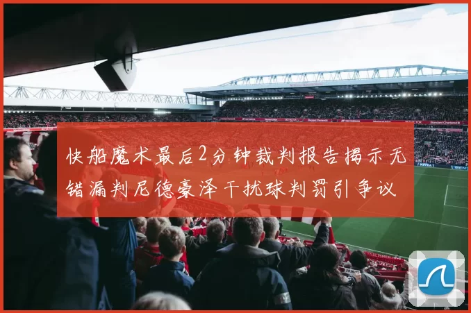 快船魔术最后2分钟裁判报告揭示无错漏判尼德豪泽干扰球判罚引争议