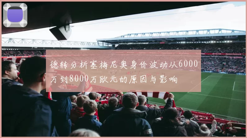 德转分析塞梅尼奥身价波动从6000万到8000万欧元的原因与影响