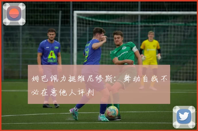 姆巴佩力挺维尼修斯：舞动自我不必在意他人评判
