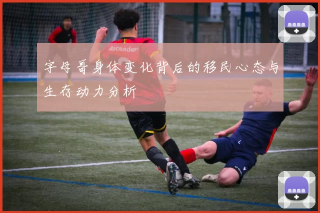 字母哥身体变化背后的移民心态与生存动力分析