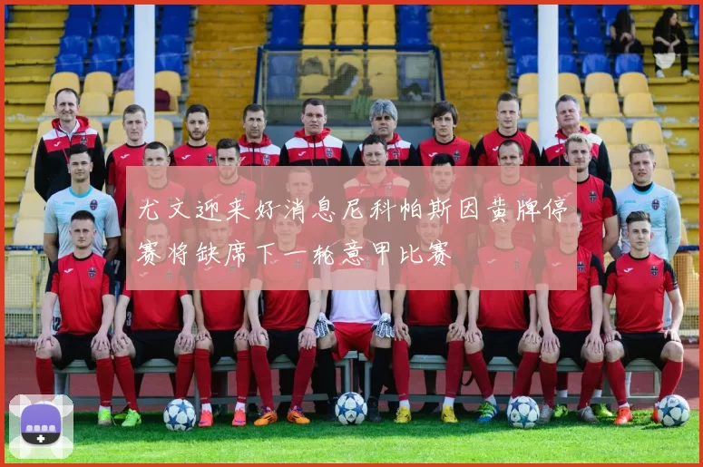 尤文迎来好消息尼科帕斯因黄牌停赛将缺席下一轮意甲比赛