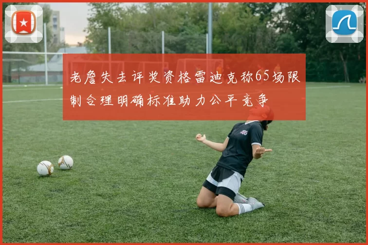 老詹失去评奖资格雷迪克称65场限制合理明确标准助力公平竞争