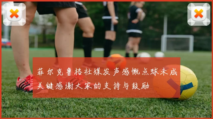 菲尔克鲁格社媒发声感慨点球未成关键感谢大家的支持与鼓励