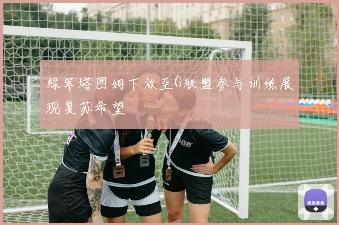 绿军塔图姆下放至G联盟参与训练展现复苏希望