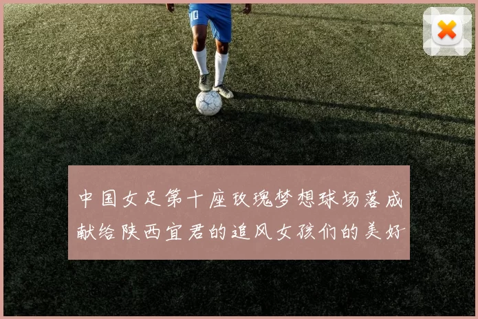 中国女足第十座玫瑰梦想球场落成献给陕西宜君的追风女孩们的美好祝福