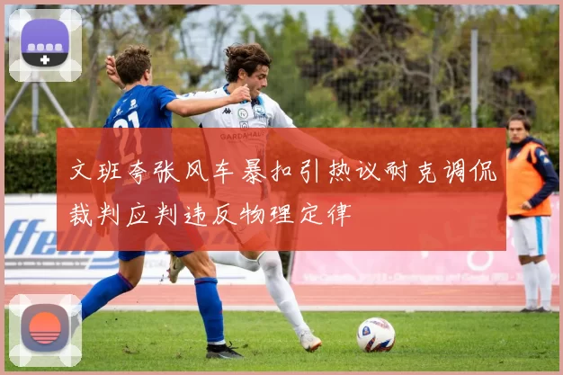 文班夸张风车暴扣引热议耐克调侃裁判应判违反物理定律