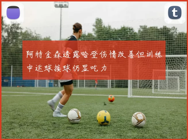 阿特金森透露哈登伤情改善但训练中运球接球仍显吃力
