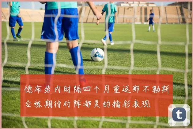 德布劳内时隔四个月重返那不勒斯合练期待对阵都灵的精彩表现