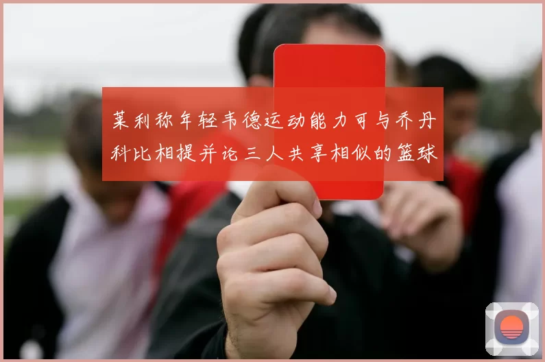 莱利称年轻韦德运动能力可与乔丹科比相提并论三人共享相似的篮球DNA