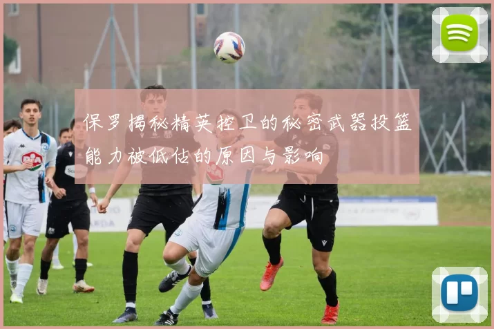 保罗揭秘精英控卫的秘密武器投篮能力被低估的原因与影响