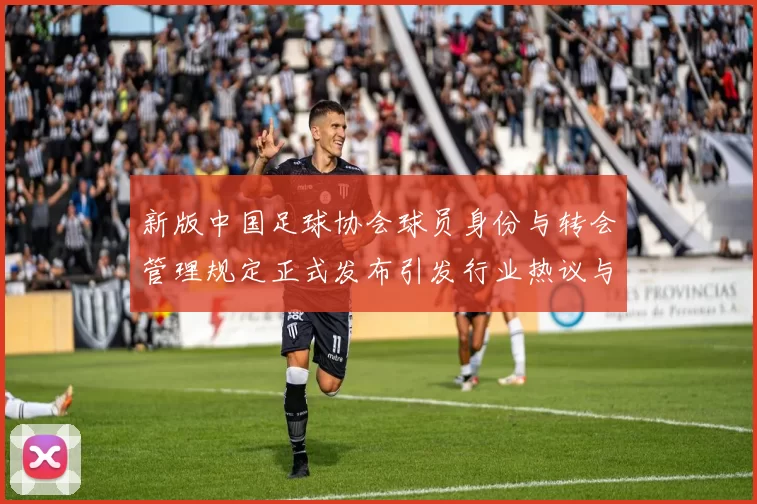 新版中国足球协会球员身份与转会管理规定正式发布引发行业热议与期待