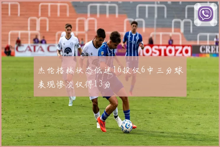 杰伦格林状态低迷16投仅6中三分球表现惨淡仅得13分