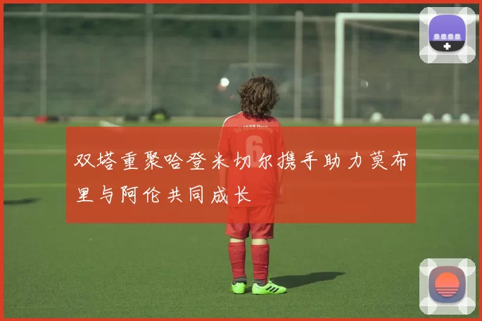 双塔重聚哈登米切尔携手助力莫布里与阿伦共同成长